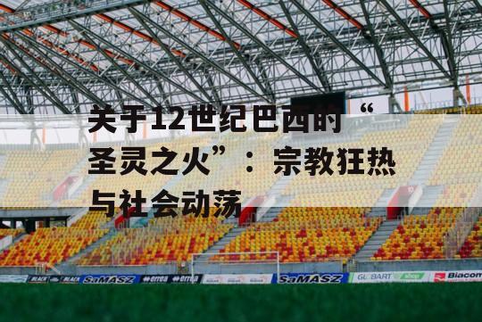 关于12世纪巴西的“圣灵之火”：宗教狂热与社会动荡