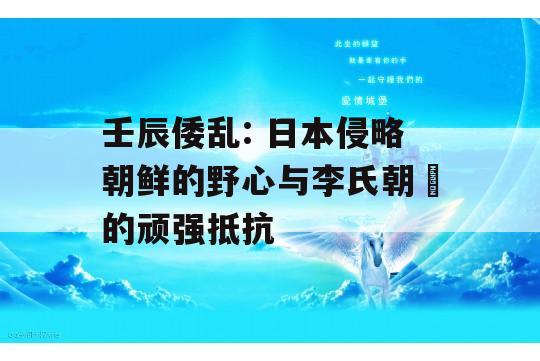 壬辰倭乱: 日本侵略朝鲜的野心与李氏朝鮮的顽强抵抗